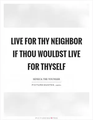 Live for thy neighbor if thou wouldst live for thyself Picture Quote #1