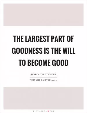 The largest part of goodness is the will to become good Picture Quote #1