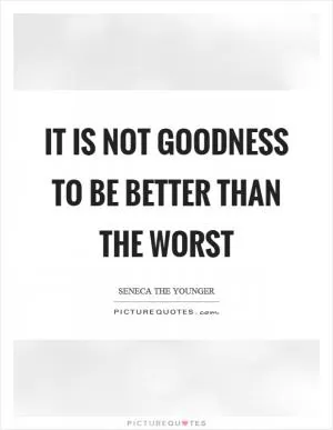 It is not goodness to be better than the worst Picture Quote #1