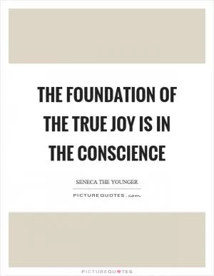 The foundation of the true joy is in the conscience Picture Quote #1