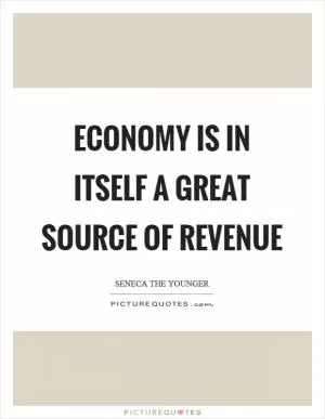 Economy is in itself a great source of revenue Picture Quote #1