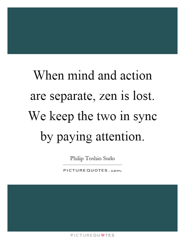 When mind and action are separate, zen is lost. We keep the two in sync by paying attention Picture Quote #1