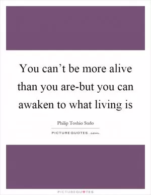 You can’t be more alive than you are-but you can awaken to what living is Picture Quote #1