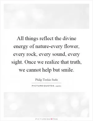 All things reflect the divine energy of nature-every flower, every rock, every sound, every sight. Once we realize that truth, we cannot help but smile Picture Quote #1