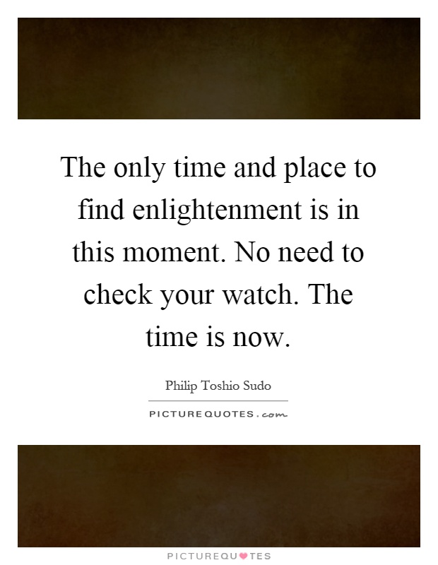 The only time and place to find enlightenment is in this moment. No need to check your watch. The time is now Picture Quote #1