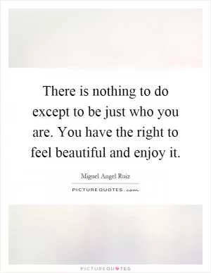 There is nothing to do except to be just who you are. You have the right to feel beautiful and enjoy it Picture Quote #1