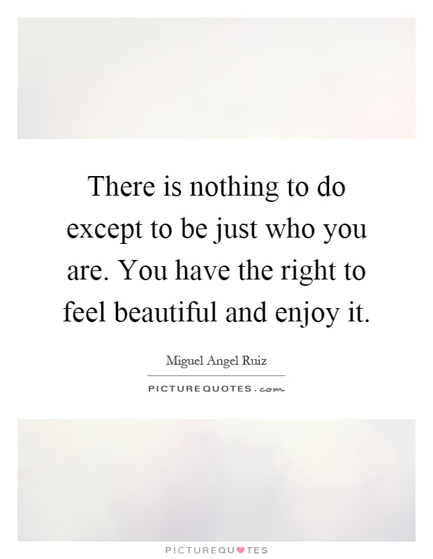 There is nothing to do except to be just who you are. You have the right to feel beautiful and enjoy it Picture Quote #1