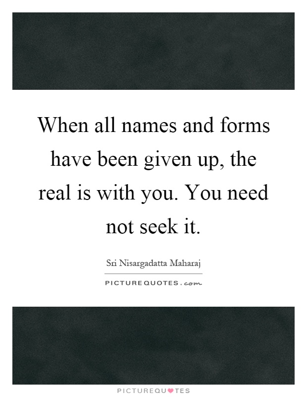 When all names and forms have been given up, the real is with you. You need not seek it Picture Quote #1