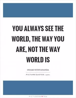 You always see the world, the way you are, not the way world is Picture Quote #1