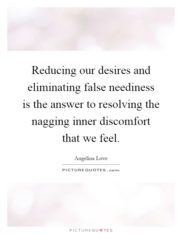 Reducing our desires and eliminating false neediness is the answer to resolving the nagging inner discomfort that we feel Picture Quote #1