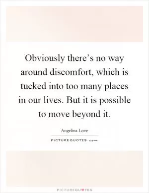 Obviously there’s no way around discomfort, which is tucked into too many places in our lives. But it is possible to move beyond it Picture Quote #1
