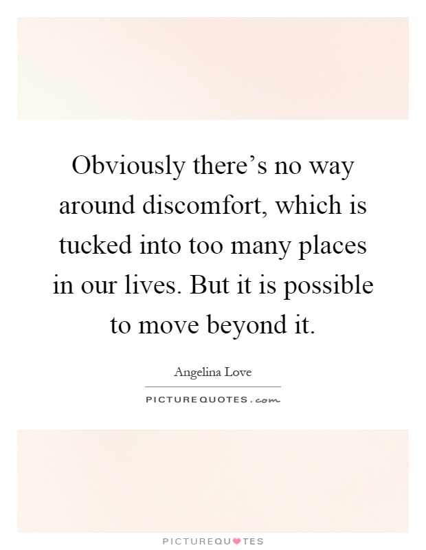 Obviously there's no way around discomfort, which is tucked into too many places in our lives. But it is possible to move beyond it Picture Quote #1