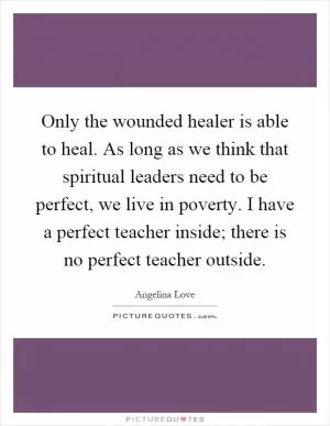 Only the wounded healer is able to heal. As long as we think that spiritual leaders need to be perfect, we live in poverty. I have a perfect teacher inside; there is no perfect teacher outside Picture Quote #1