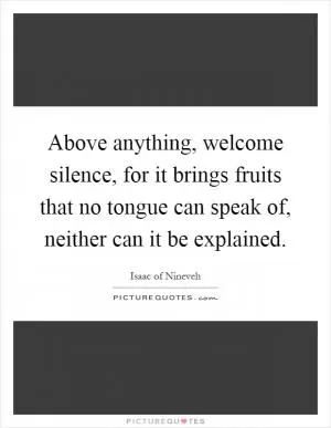 Above anything, welcome silence, for it brings fruits that no tongue can speak of, neither can it be explained Picture Quote #1