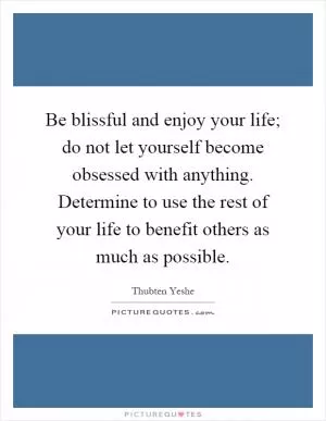Be blissful and enjoy your life; do not let yourself become obsessed with anything. Determine to use the rest of your life to benefit others as much as possible Picture Quote #1