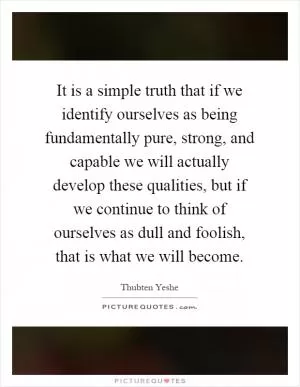 It is a simple truth that if we identify ourselves as being fundamentally pure, strong, and capable we will actually develop these qualities, but if we continue to think of ourselves as dull and foolish, that is what we will become Picture Quote #1