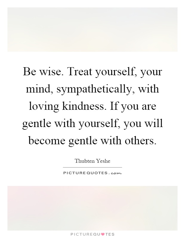 Be wise. Treat yourself, your mind, sympathetically, with loving kindness. If you are gentle with yourself, you will become gentle with others Picture Quote #1