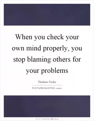 When you check your own mind properly, you stop blaming others for your problems Picture Quote #1