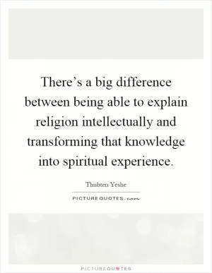 There’s a big difference between being able to explain religion intellectually and transforming that knowledge into spiritual experience Picture Quote #1
