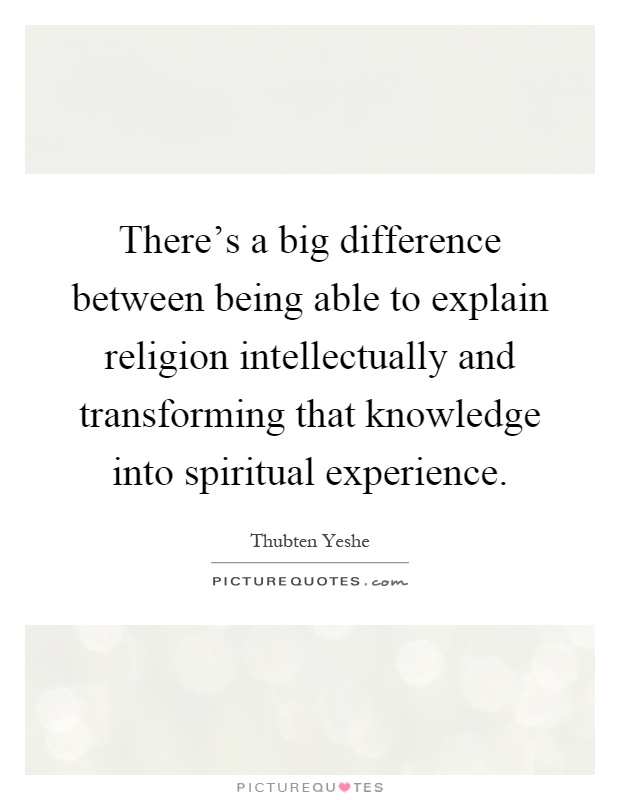 There's a big difference between being able to explain religion intellectually and transforming that knowledge into spiritual experience Picture Quote #1