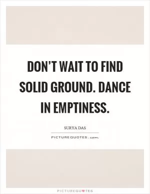 Don’t wait to find solid ground. Dance in emptiness Picture Quote #1