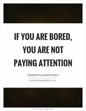If you are bored, you are not paying attention Picture Quote #1