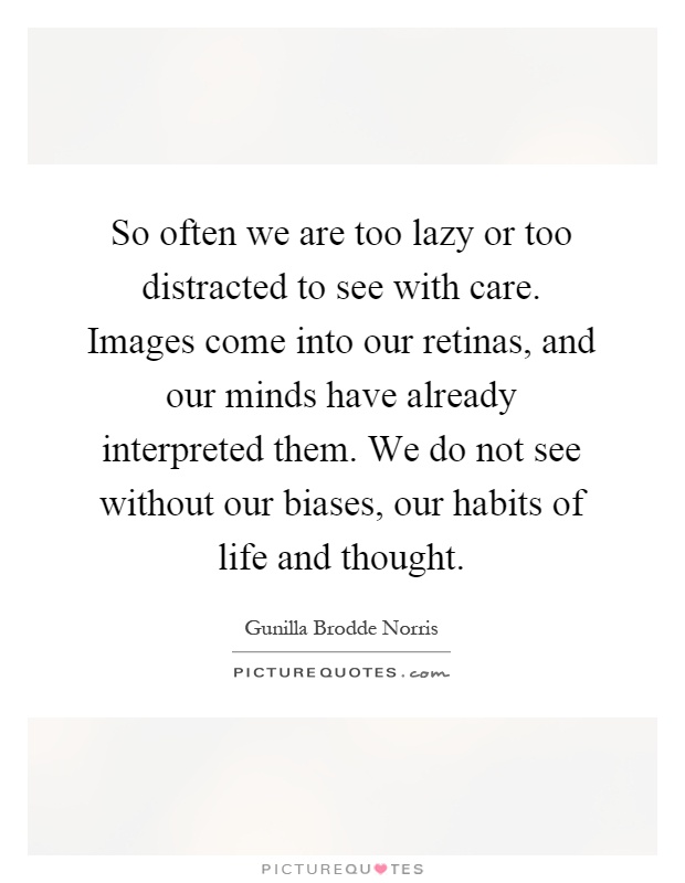 So often we are too lazy or too distracted to see with care. Images come into our retinas, and our minds have already interpreted them. We do not see without our biases, our habits of life and thought Picture Quote #1