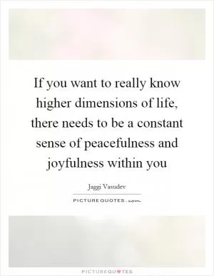 If you want to really know higher dimensions of life, there needs to be a constant sense of peacefulness and joyfulness within you Picture Quote #1