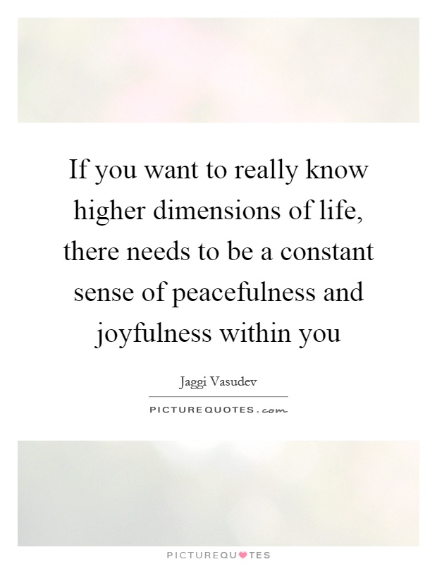 If you want to really know higher dimensions of life, there needs to be a constant sense of peacefulness and joyfulness within you Picture Quote #1