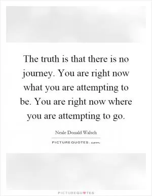 The truth is that there is no journey. You are right now what you are attempting to be. You are right now where you are attempting to go Picture Quote #1