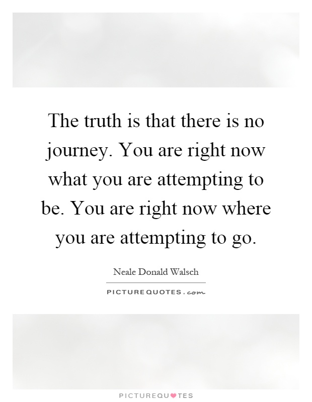 The truth is that there is no journey. You are right now what you are attempting to be. You are right now where you are attempting to go Picture Quote #1