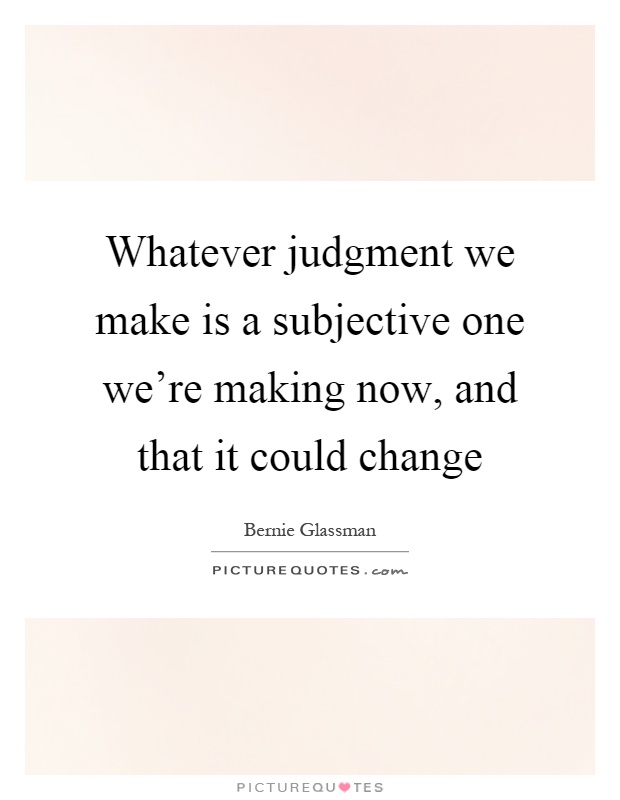 Whatever judgment we make is a subjective one we're making now, and that it could change Picture Quote #1