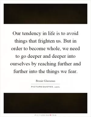 Our tendency in life is to avoid things that frighten us. But in order to become whole, we need to go deeper and deeper into ourselves by reaching further and further into the things we fear Picture Quote #1