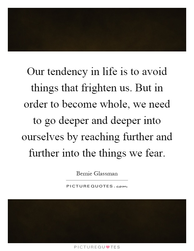 Our tendency in life is to avoid things that frighten us. But in order to become whole, we need to go deeper and deeper into ourselves by reaching further and further into the things we fear Picture Quote #1