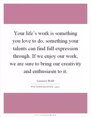 Your life’s work is something you love to do, something your talents can find full expression through. If we enjoy our work, we are sure to bring our creativity and enthusiasm to it Picture Quote #1