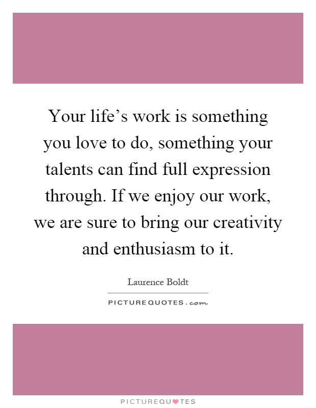 Your life's work is something you love to do, something your talents can find full expression through. If we enjoy our work, we are sure to bring our creativity and enthusiasm to it Picture Quote #1
