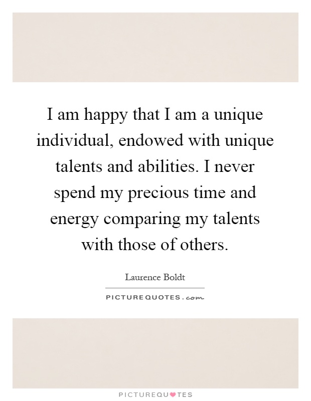 I am happy that I am a unique individual, endowed with unique talents and abilities. I never spend my precious time and energy comparing my talents with those of others Picture Quote #1