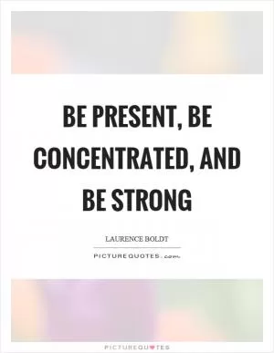 Be present, be concentrated, and be strong Picture Quote #1