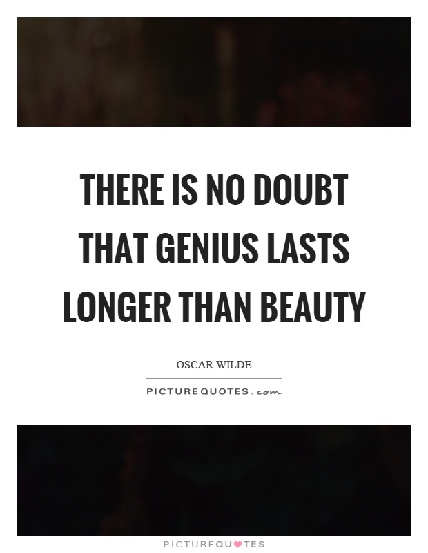 There is no doubt that genius lasts longer than beauty Picture Quote #1
