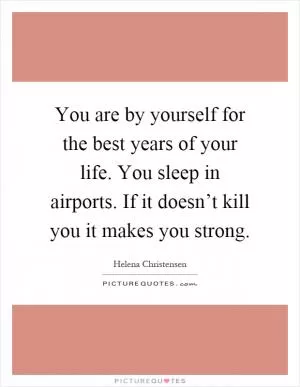 You are by yourself for the best years of your life. You sleep in airports. If it doesn’t kill you it makes you strong Picture Quote #1
