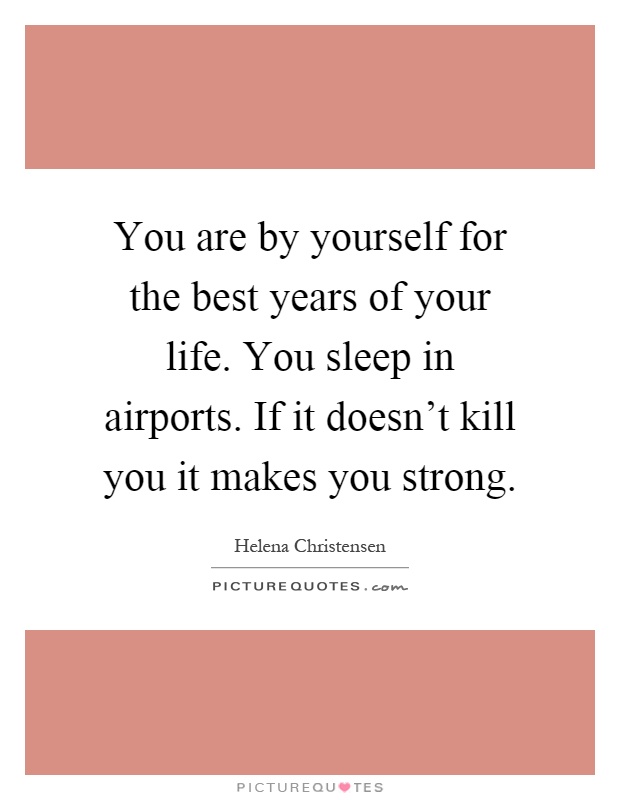 You are by yourself for the best years of your life. You sleep in airports. If it doesn't kill you it makes you strong Picture Quote #1