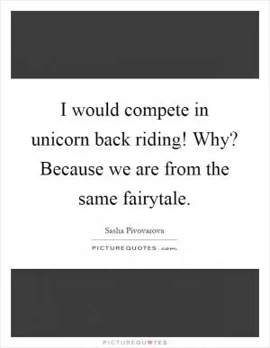 I would compete in unicorn back riding! Why? Because we are from the same fairytale Picture Quote #1