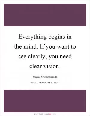 Everything begins in the mind. If you want to see clearly, you need clear vision Picture Quote #1