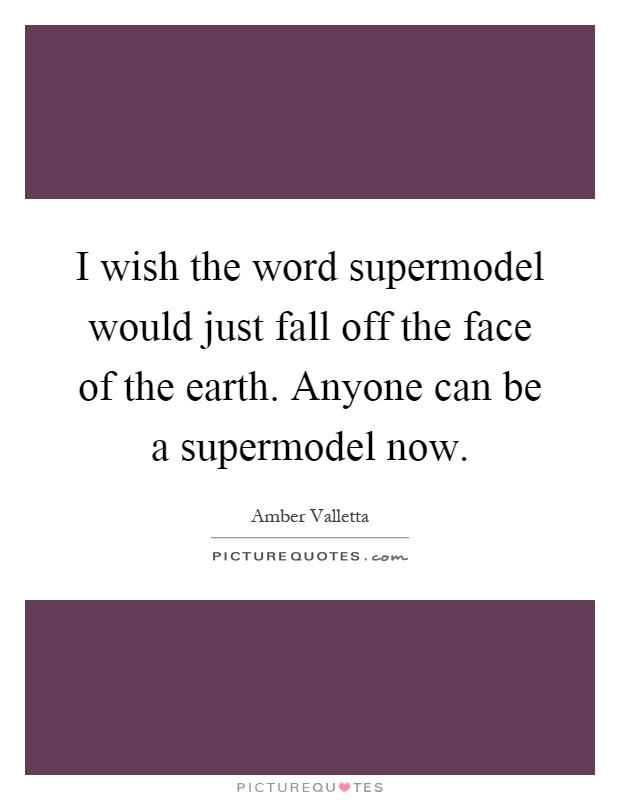 I wish the word supermodel would just fall off the face of the earth. Anyone can be a supermodel now Picture Quote #1