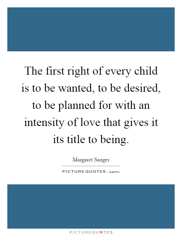 The first right of every child is to be wanted, to be desired, to be planned for with an intensity of love that gives it its title to being Picture Quote #1