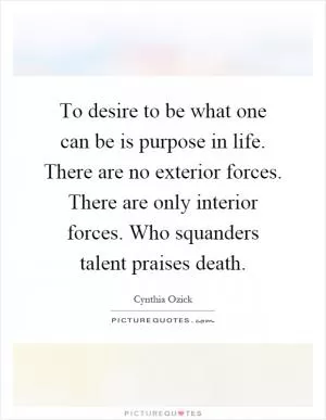 To desire to be what one can be is purpose in life. There are no exterior forces. There are only interior forces. Who squanders talent praises death Picture Quote #1