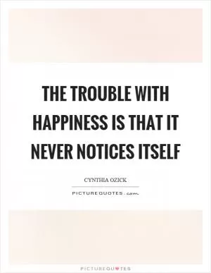 The trouble with happiness is that it never notices itself Picture Quote #1