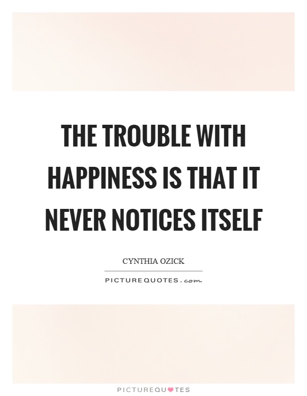 The trouble with happiness is that it never notices itself Picture Quote #1