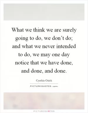 What we think we are surely going to do, we don’t do; and what we never intended to do, we may one day notice that we have done, and done, and done Picture Quote #1