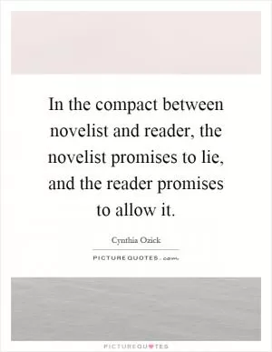 In the compact between novelist and reader, the novelist promises to lie, and the reader promises to allow it Picture Quote #1